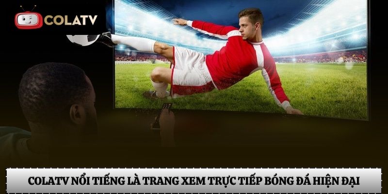 Colatv nổi tiếng là trang xem trực tiếp bóng đá hiện đại